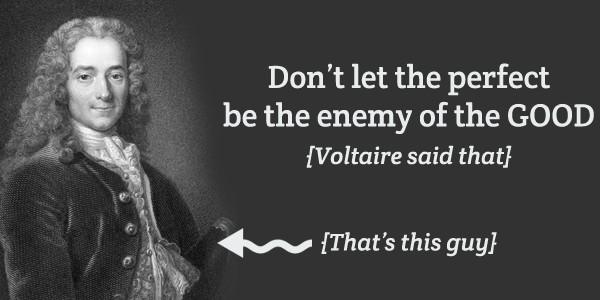 Don't let the perfect by the enemy of the GOOD - Voltaire